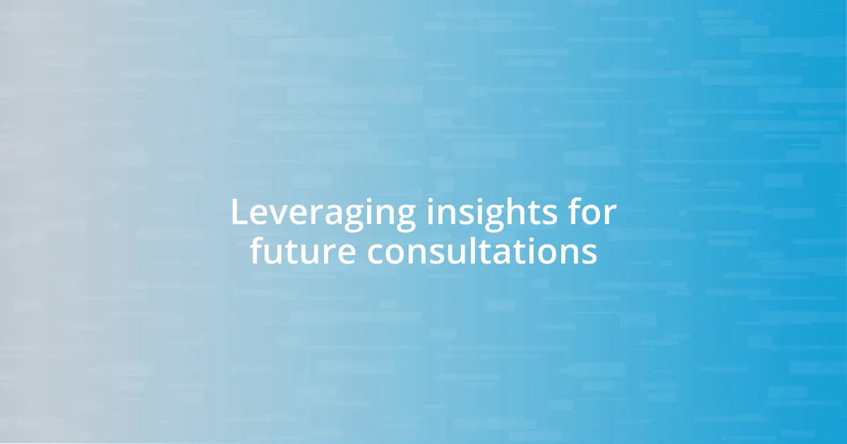 Leveraging insights for future consultations